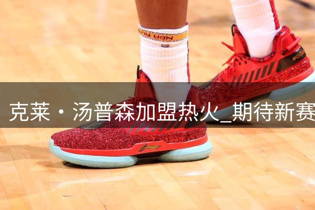 克莱·汤普森加盟热火 期待新赛季实现自我救赎