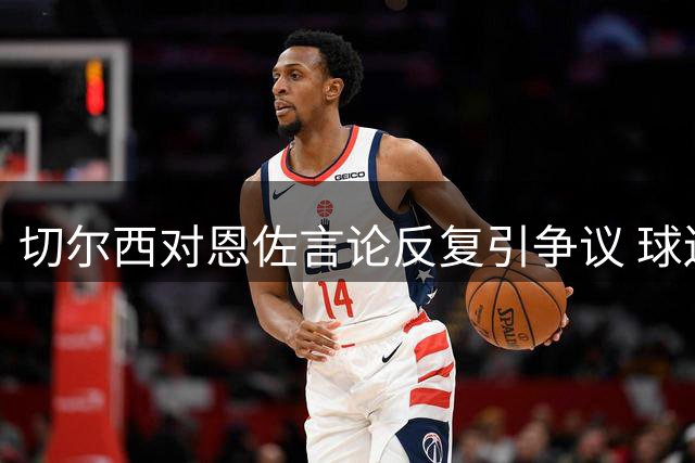 切尔西对恩佐言论反复引争议 球迷不满态度摇摆