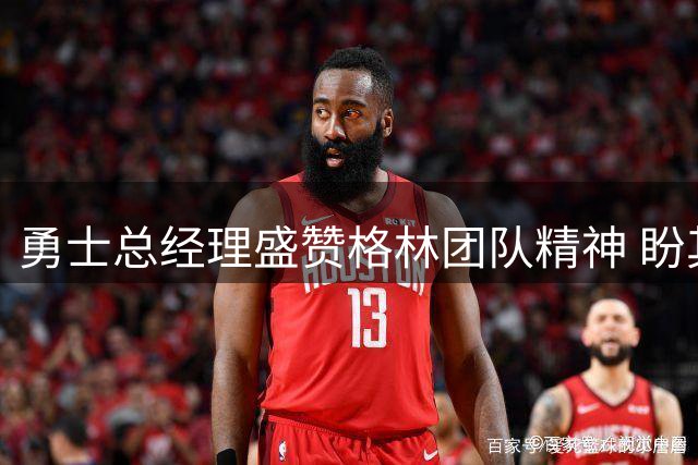 勇士总经理盛赞格林团队精神 盼其终老金州
