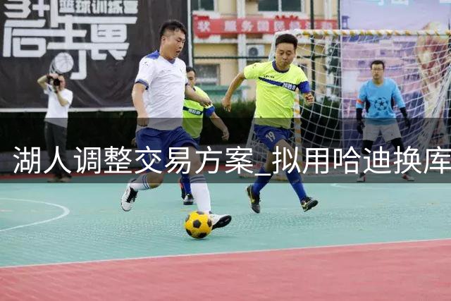 湖人调整交易方案 拟用哈迪换库明加打首发四号位