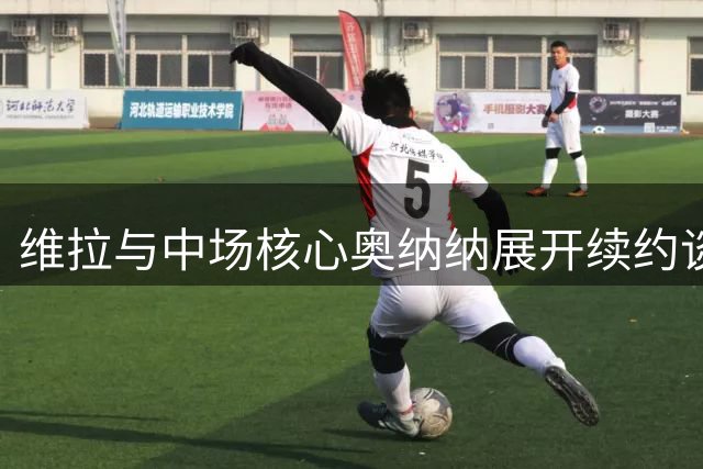 维拉与中场核心奥纳纳展开续约谈判 新合约或签至2031年