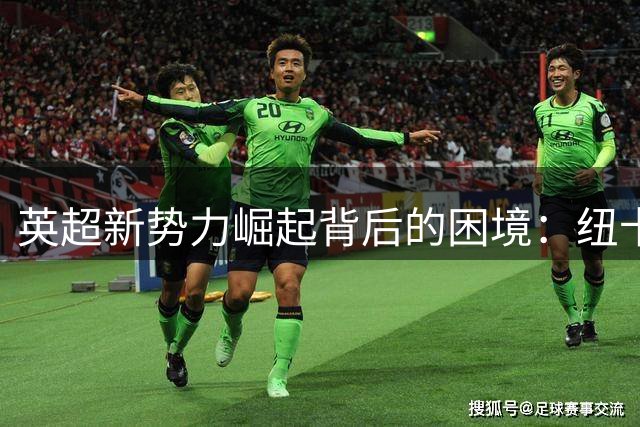英超新势力崛起背后的困境：纽卡维拉被财力所困