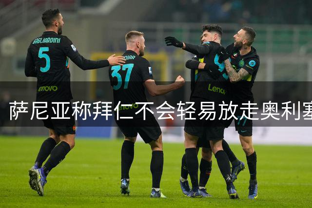 萨尼亚称拜仁不会轻易放走奥利塞