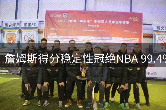 詹姆斯得分稳定性冠绝NBA 99.4%场次获两位数