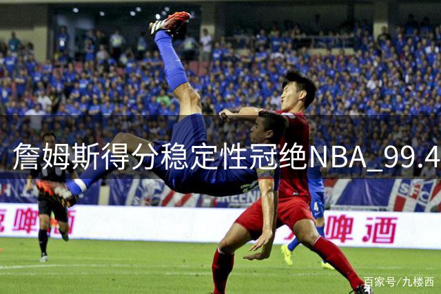 詹姆斯得分稳定性冠绝NBA 99.4%场次获两位数