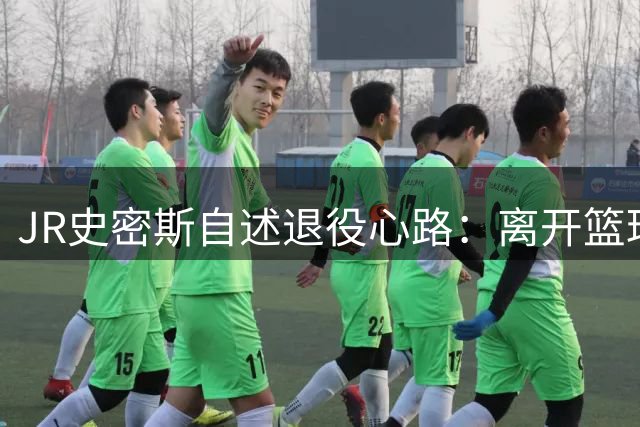 JR史密斯自述退役心路：离开篮球是最难也是最佳抉择